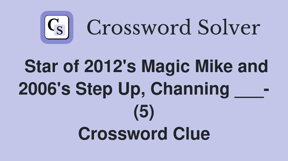 Star of 2012's Magic Mike and 2006's Step Up, Channing ___- (5) Crossword Clue