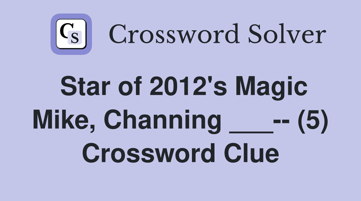 Star of 2012's Magic Mike, Channing ___-- (5) Crossword Clue