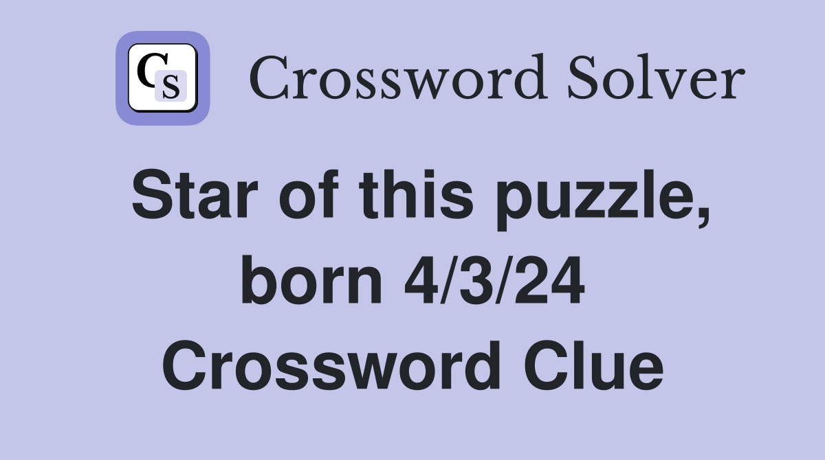 Star of this puzzle, born 4/3/24 Crossword Clue