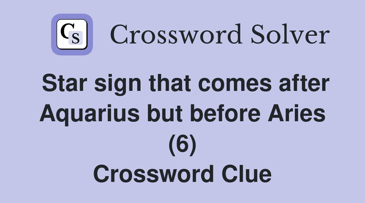 Star sign that comes after Aquarius but before Aries (6) Crossword Clue
