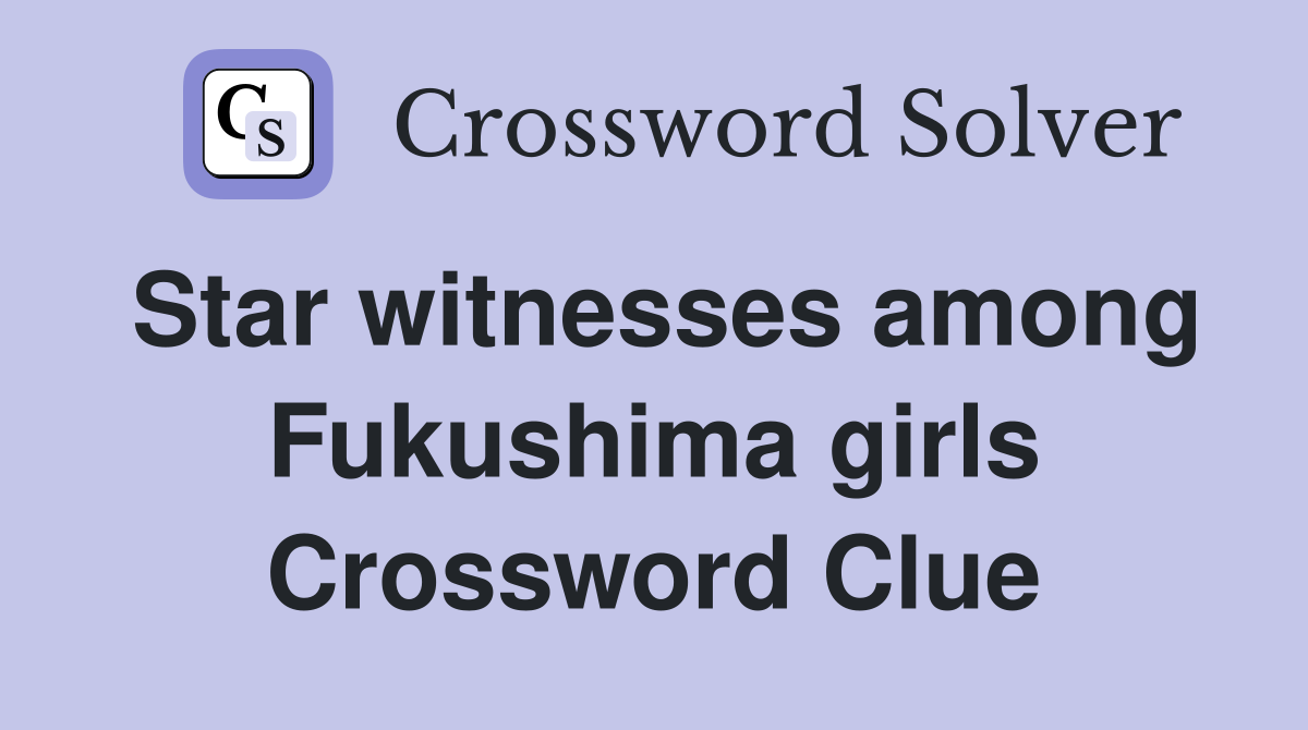 Star witnesses among Fukushima girls Crossword Clue