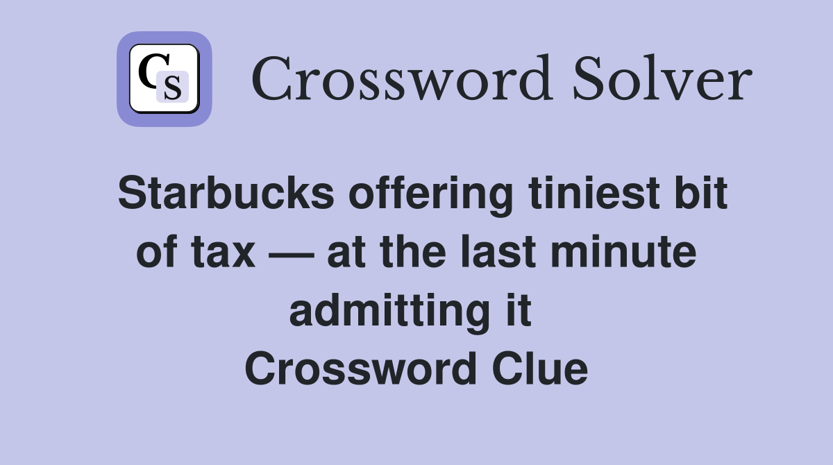 Starbucks offering tiniest bit of tax — at the last minute admitting it  Crossword Clue