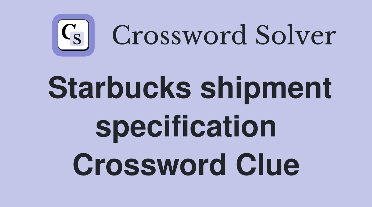 Starbucks shipment specification Crossword Clue
