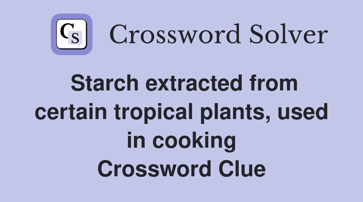 Starch extracted from certain tropical plants, used in cooking Crossword Clue