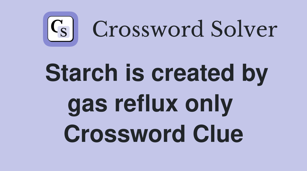 Starch is created by gas reflux only  Crossword Clue