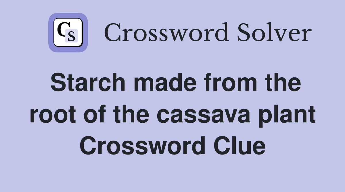 Starch made from the root of the cassava plant Crossword Clue
