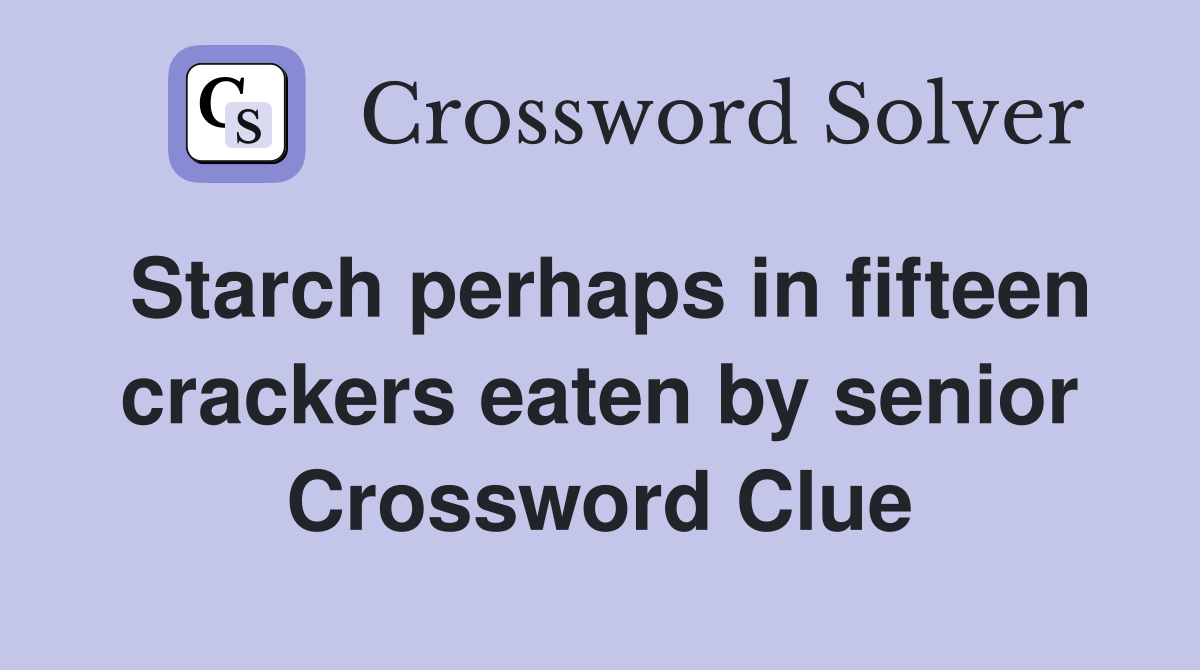 Starch perhaps in fifteen crackers eaten by senior Crossword Clue