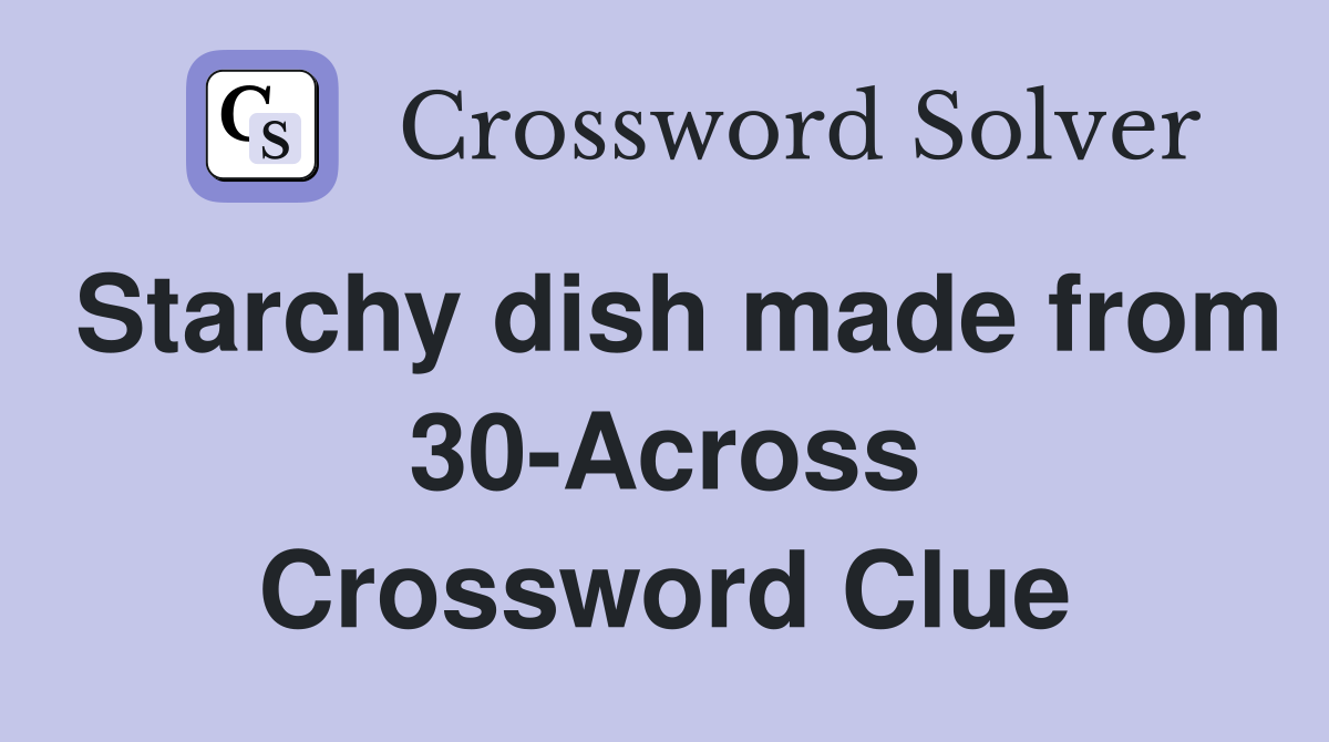 Starchy dish made from 30-Across Crossword Clue