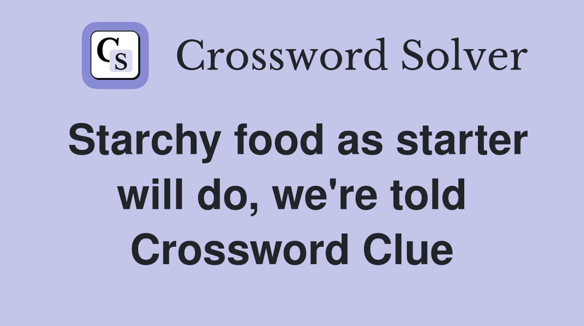 Starchy food as starter will do, we're told Crossword Clue