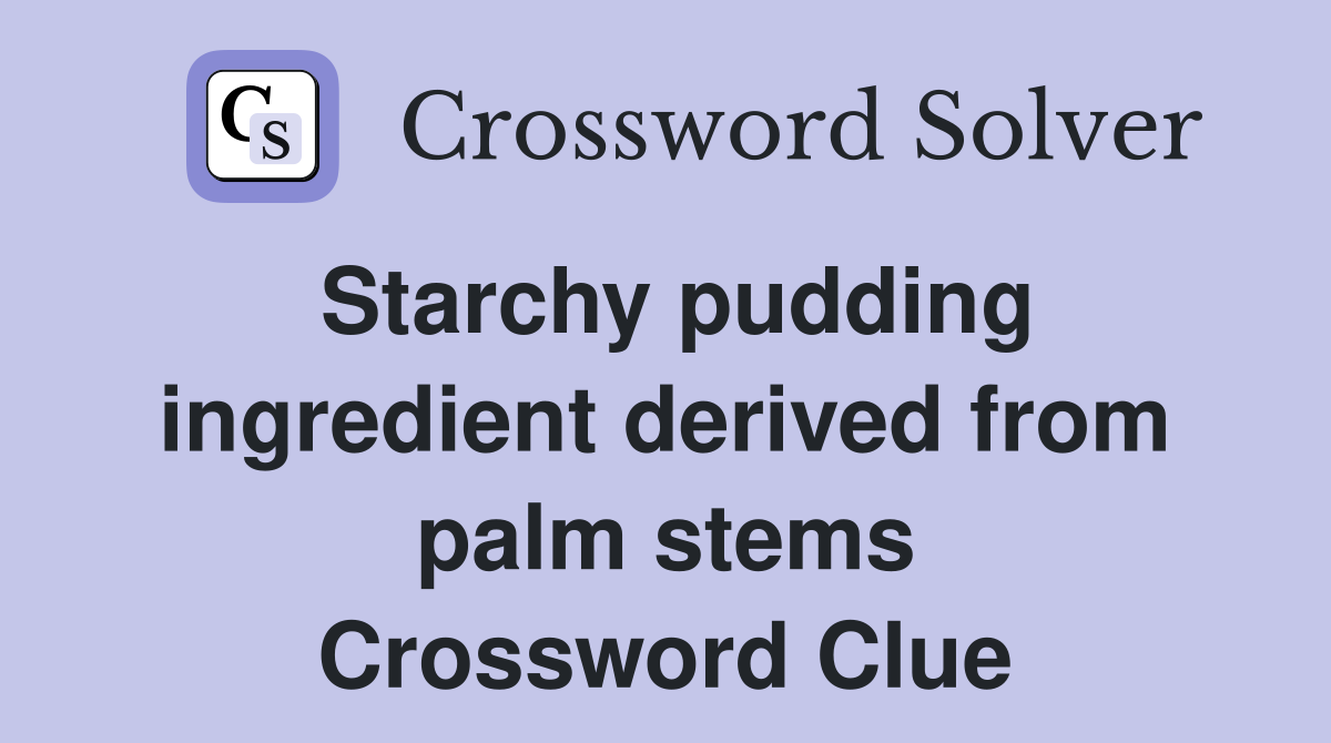 Starchy pudding ingredient derived from palm stems Crossword Clue