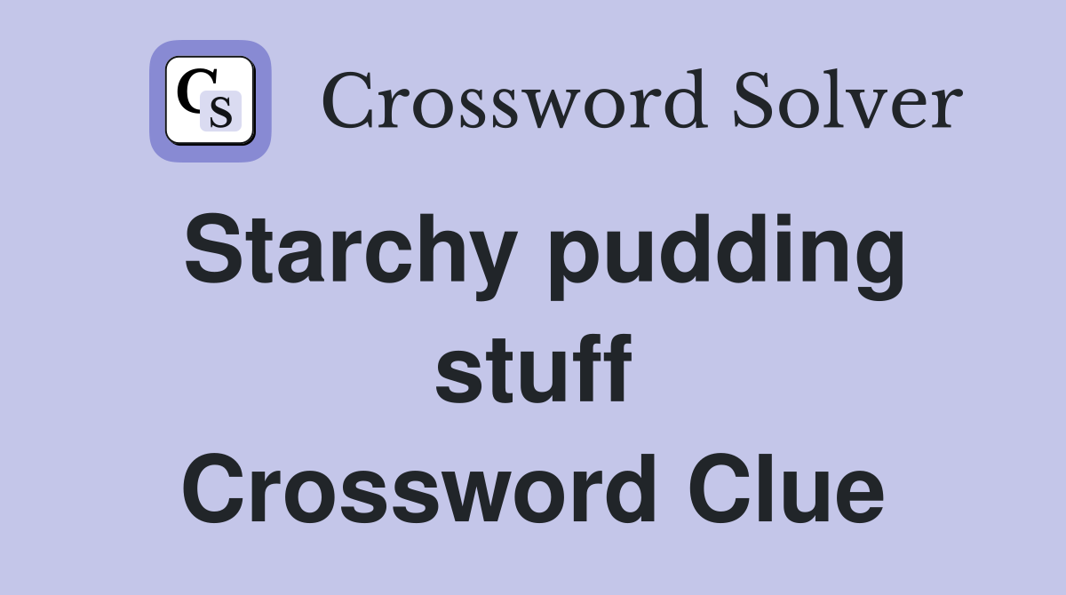 Starchy pudding stuff Crossword Clue
