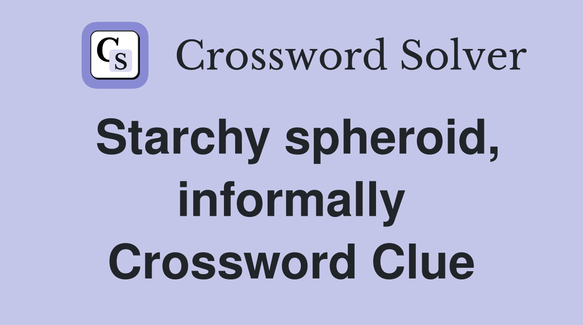 Starchy spheroid, informally Crossword Clue