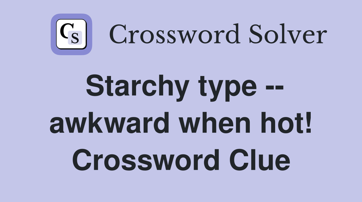 Starchy type -- awkward when hot! Crossword Clue