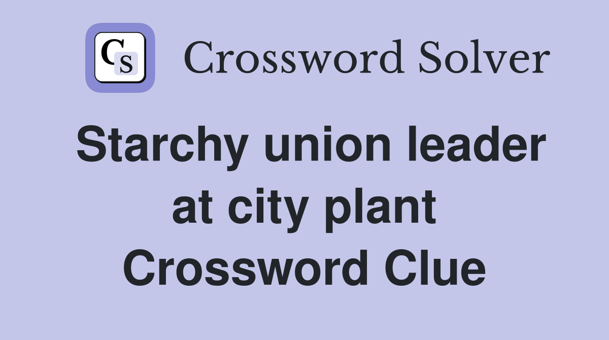 Starchy union leader at city plant Crossword Clue