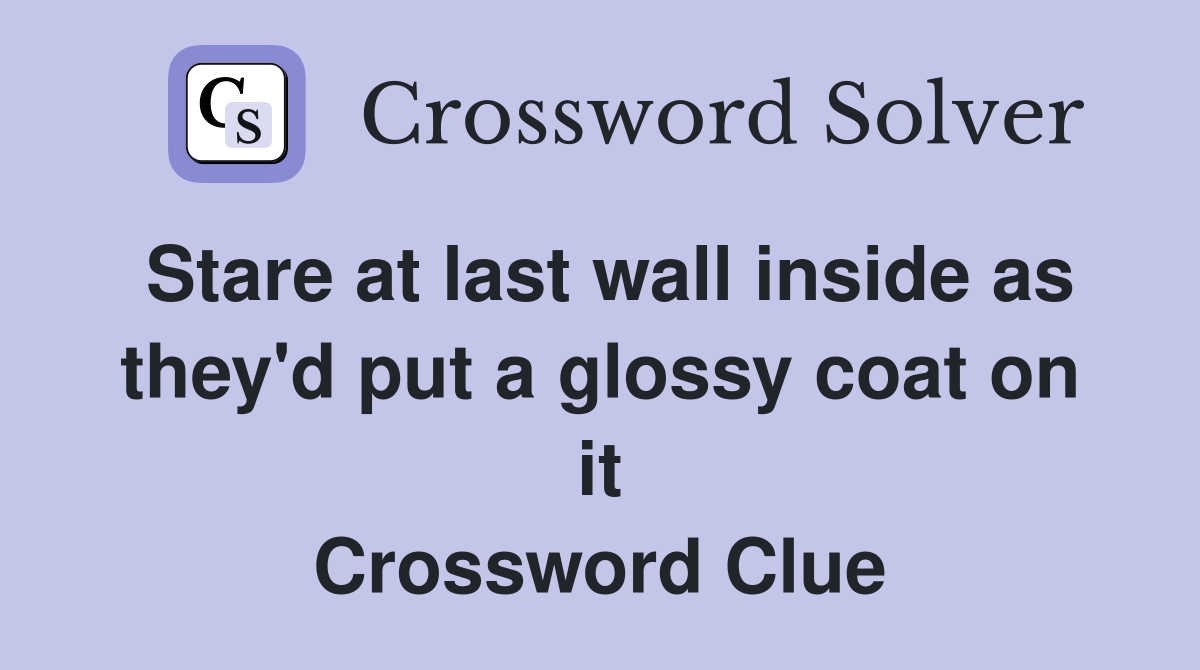 Stare at last wall inside as they'd put a glossy coat on it Crossword Clue