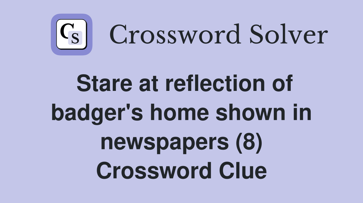 Stare at reflection of badger's home shown in newspapers (8) Crossword Clue