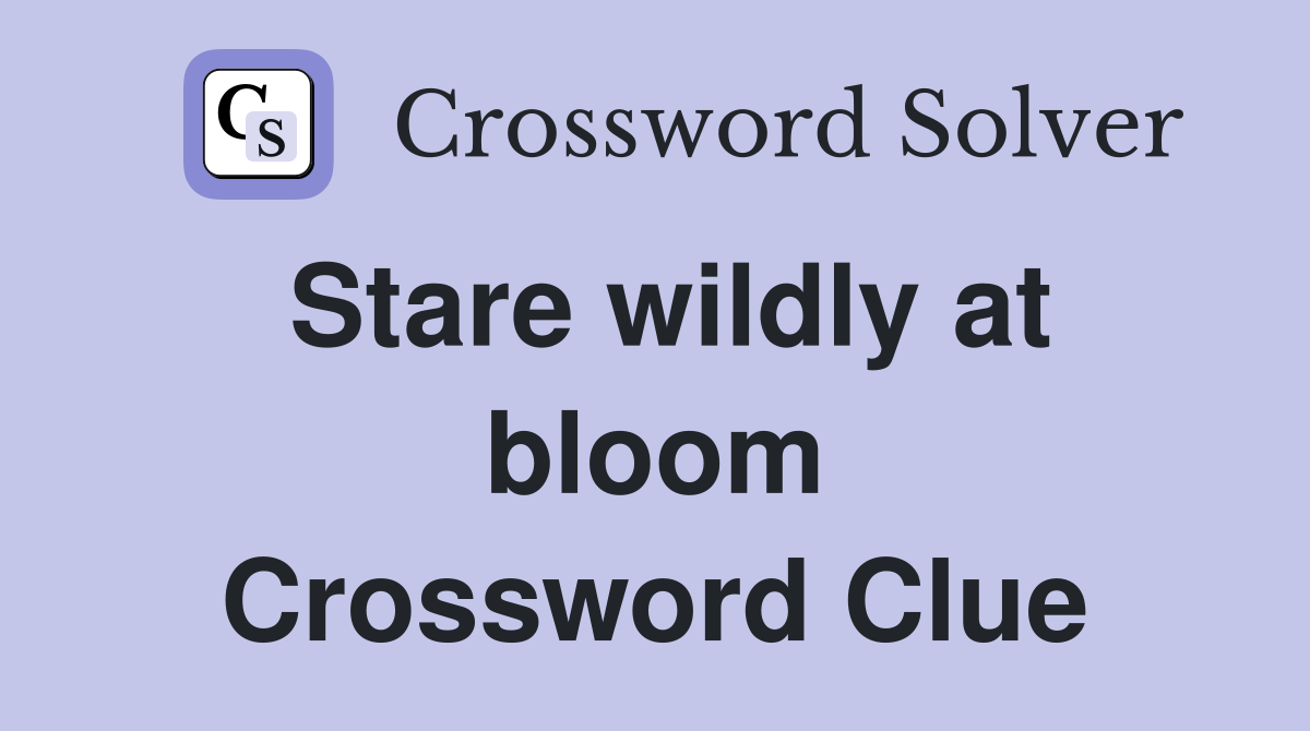 Stare wildly at bloom Crossword Clue