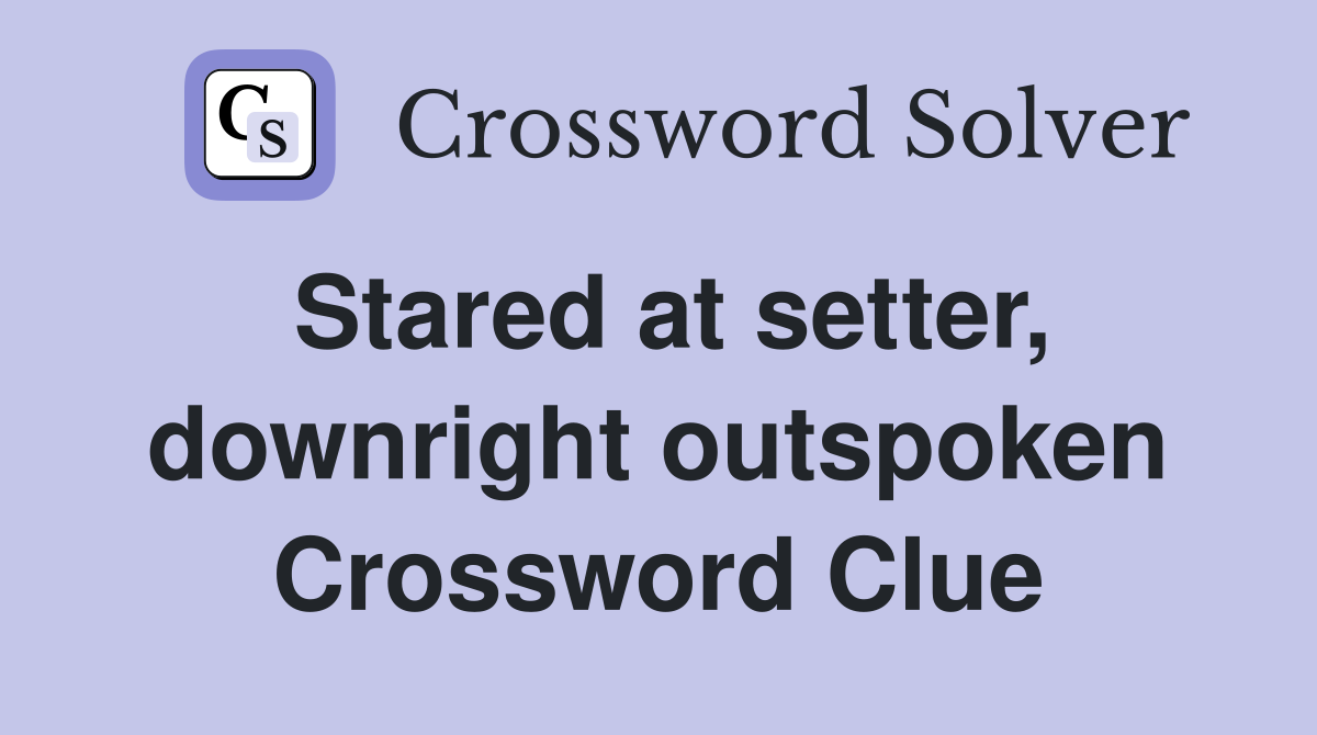 Stared at setter, downright outspoken Crossword Clue