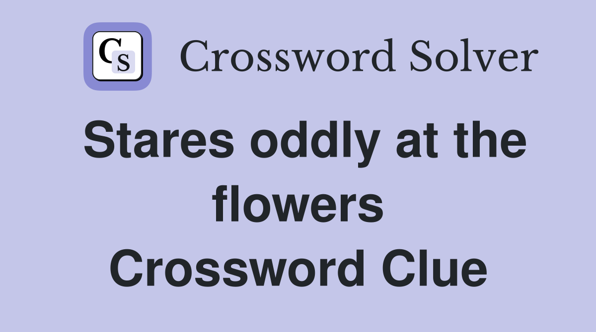 Stares oddly at the flowers Crossword Clue