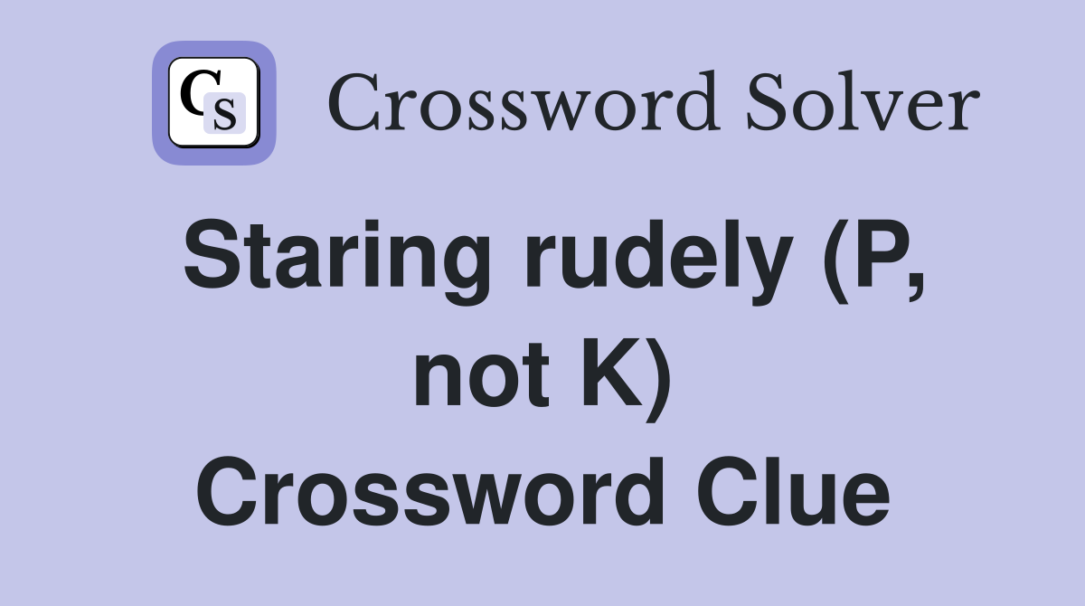 Staring rudely (P, not K) Crossword Clue