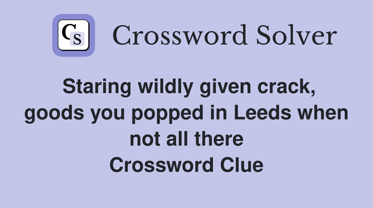 Staring wildly given crack, goods you popped in Leeds when not all there Crossword Clue