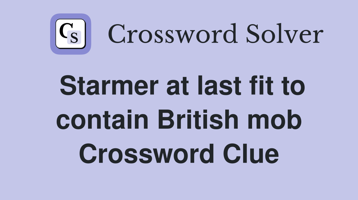 Starmer at last fit to contain British mob Crossword Clue