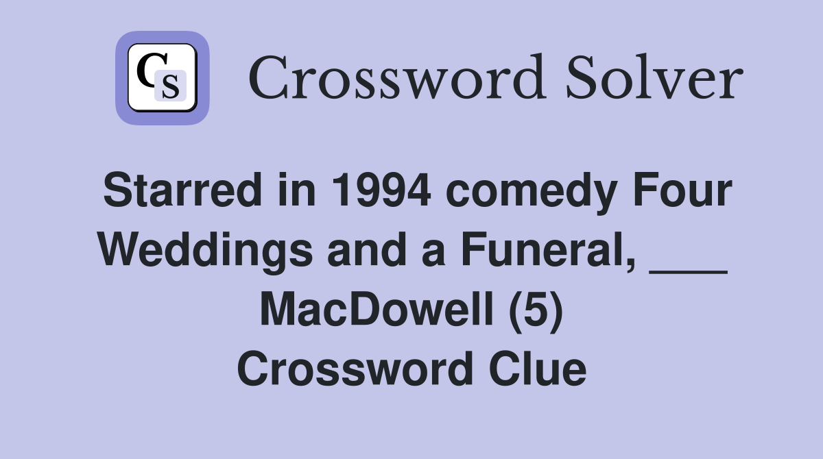 Starred in 1994 comedy Four Weddings and a Funeral, ___ MacDowell (5) Crossword Clue