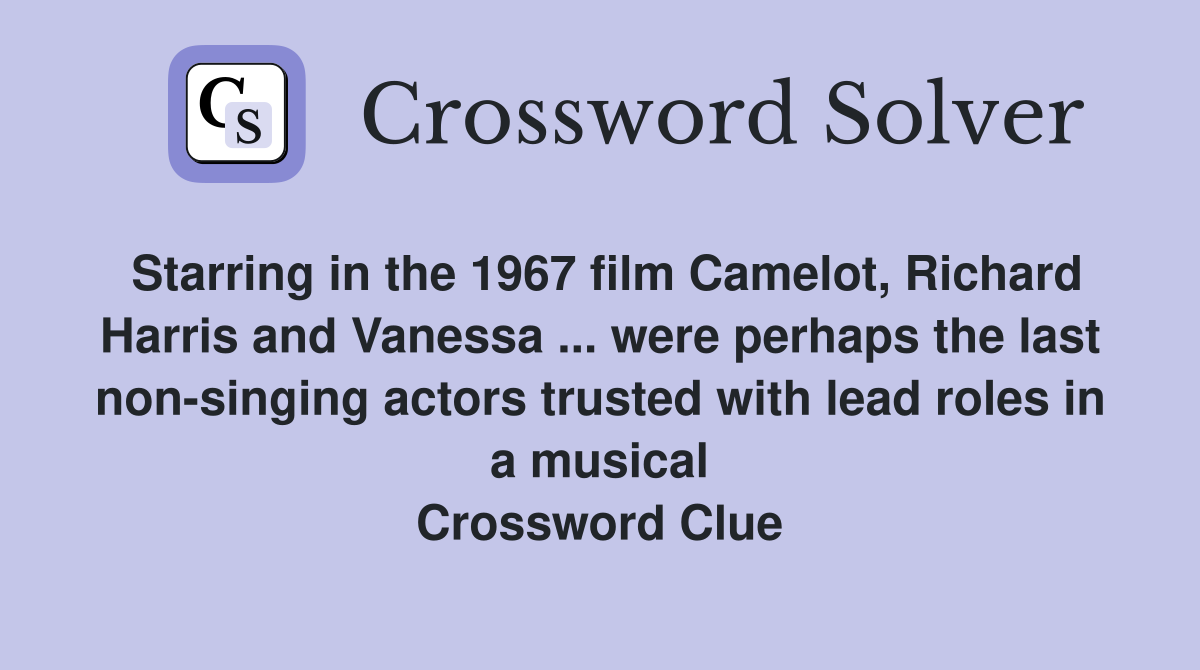 Starring in the 1967 film Camelot, Richard Harris and Vanessa ... were perhaps the last non-singing actors trusted with lead roles in a musical Crossword Clue