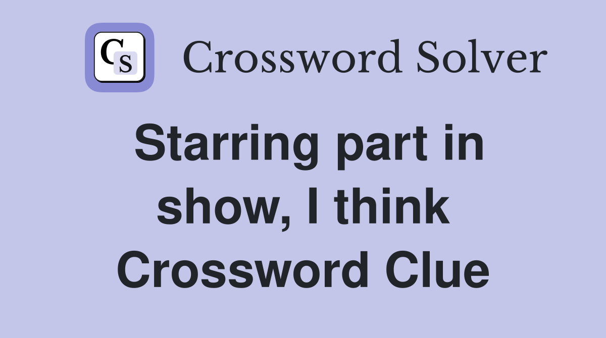 Starring part in show, I think Crossword Clue