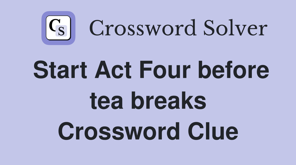Start Act Four before tea breaks Crossword Clue