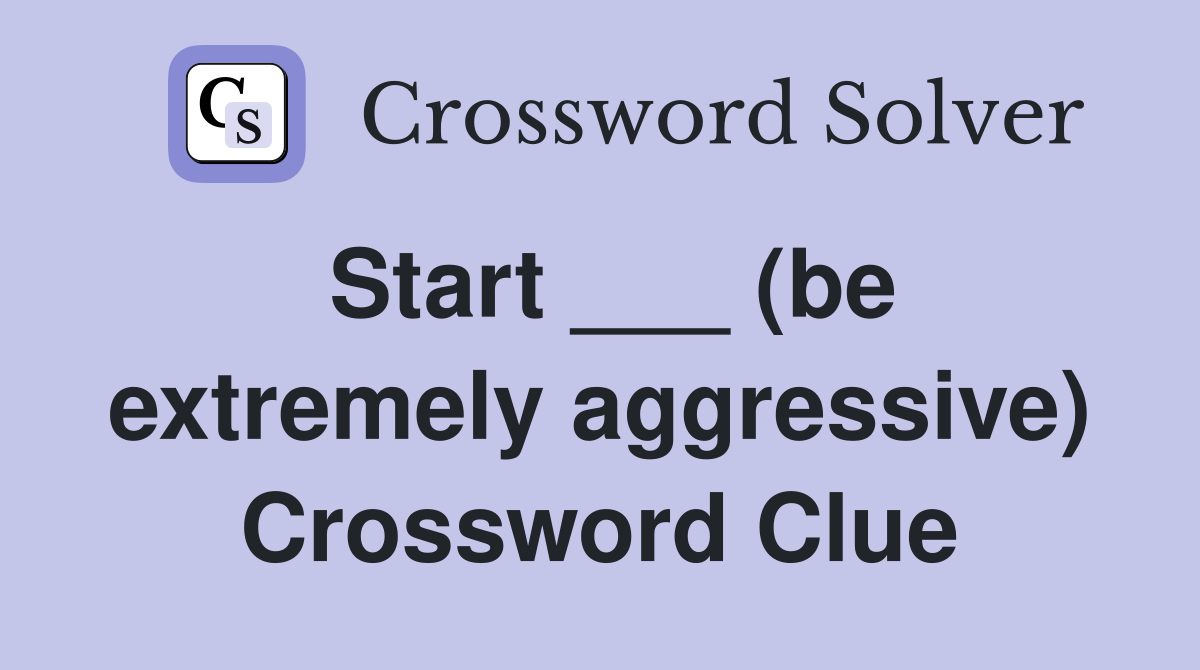 Start ___ (be extremely aggressive) Crossword Clue
