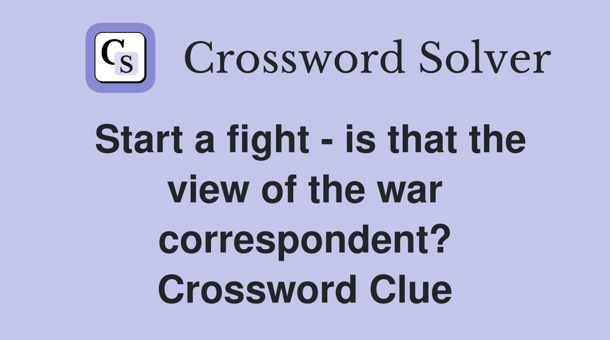 Start a fight - is that the view of the war correspondent? Crossword Clue