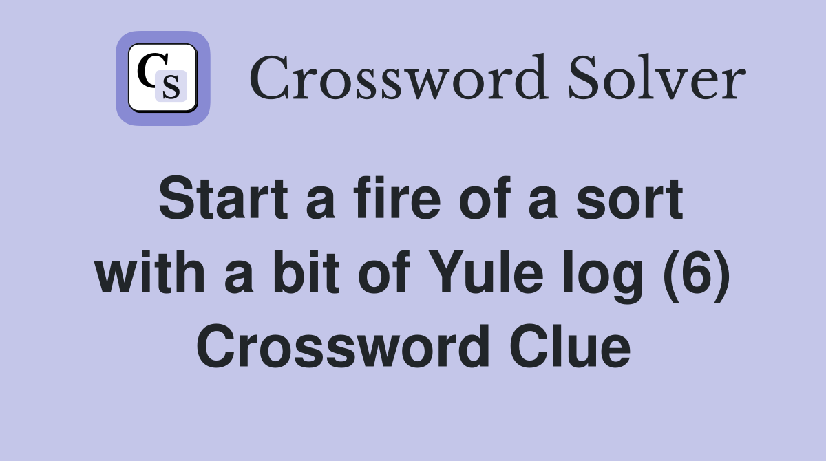Start a fire of a sort with a bit of Yule log (6) Crossword Clue