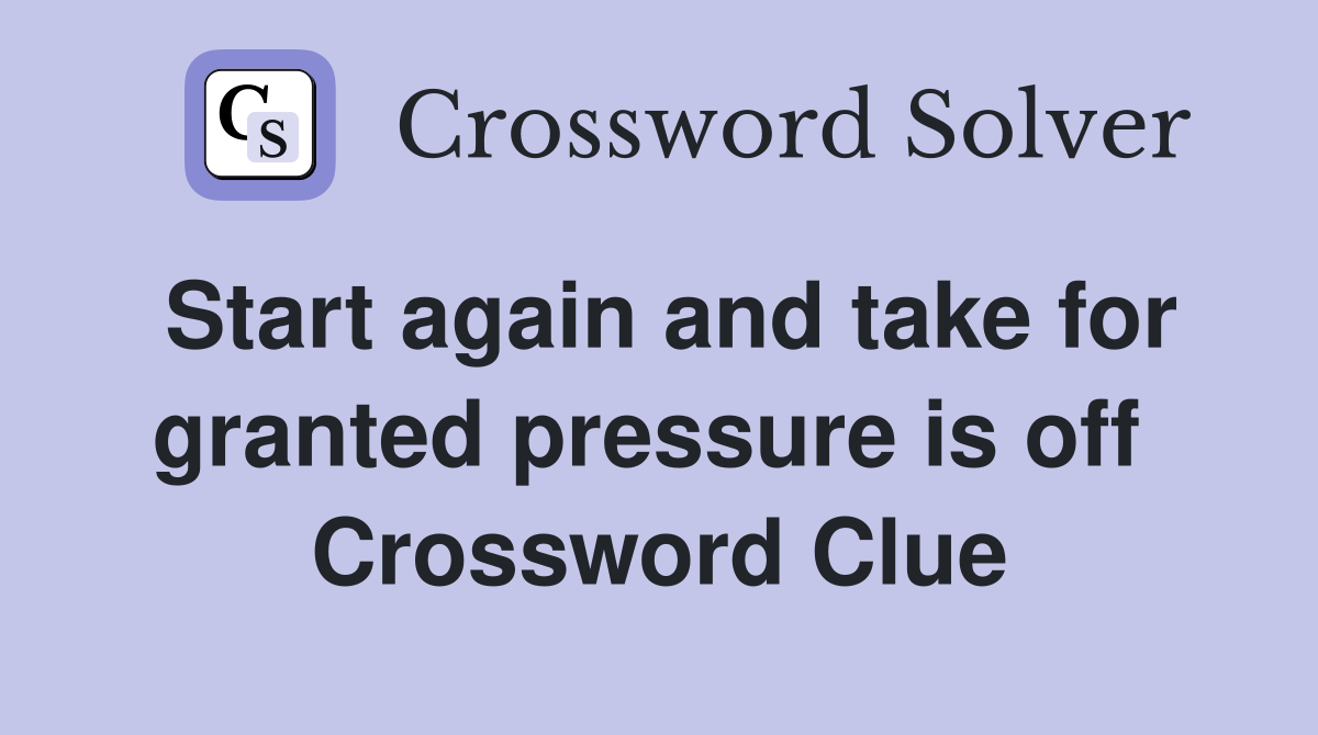 Start again and take for granted pressure is off  Crossword Clue