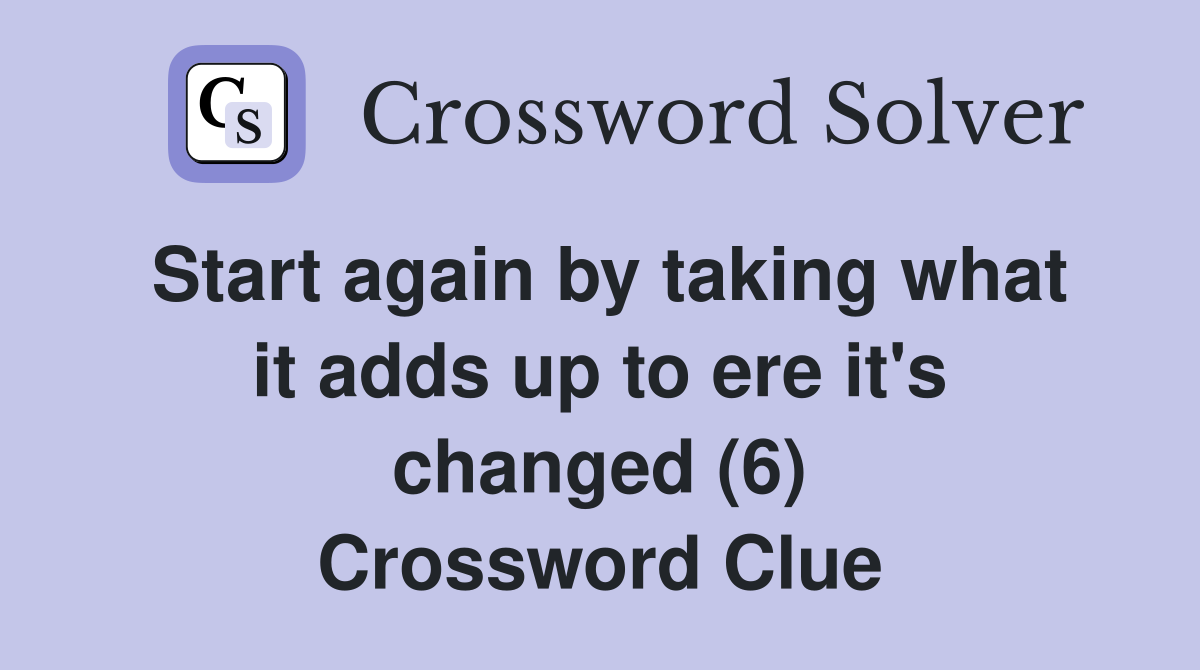 Start again by taking what it adds up to ere it's changed (6) Crossword Clue