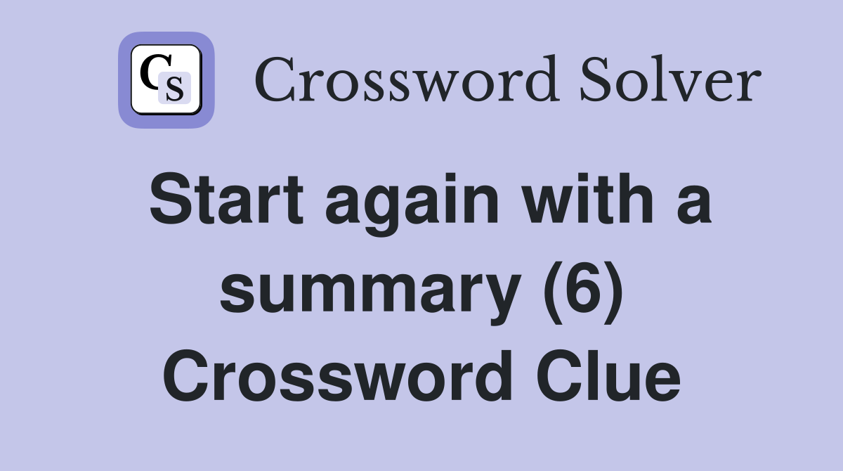 Start again with a summary (6) Crossword Clue