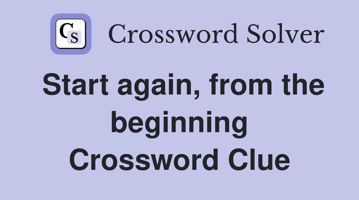 Start again, from the beginning Crossword Clue