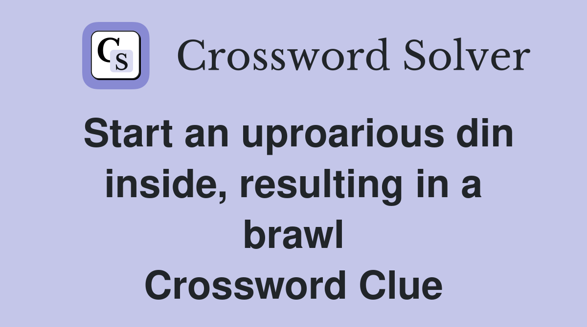 Start an uproarious din inside, resulting in a brawl Crossword Clue