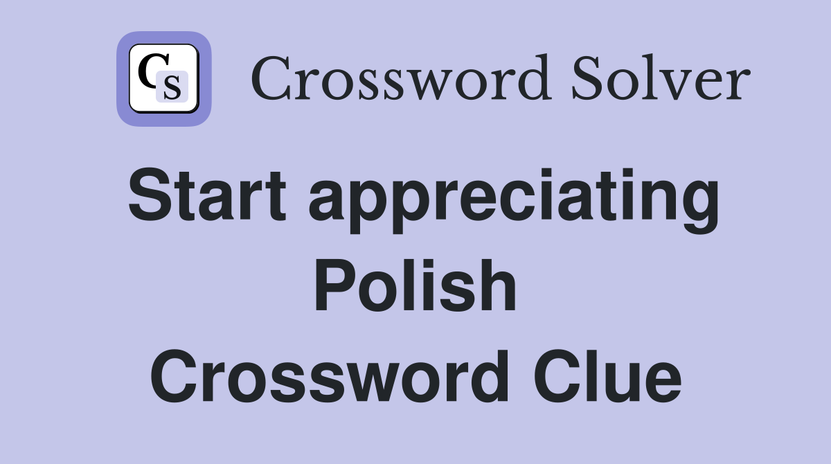 Start appreciating Polish Crossword Clue