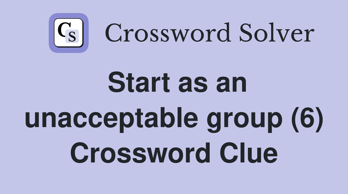 Start as an unacceptable group (6) Crossword Clue