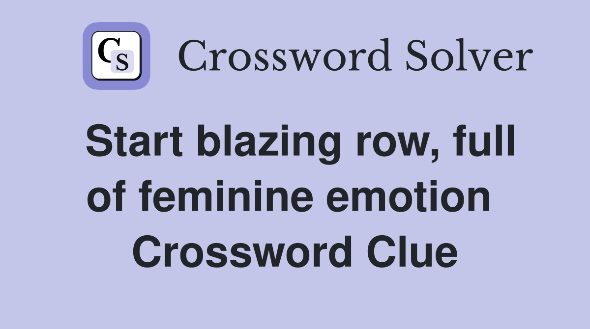 Start blazing row, full of feminine emotion  Crossword Clue