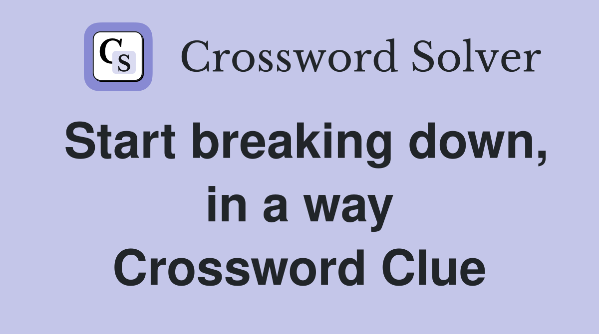 Start breaking down, in a way Crossword Clue
