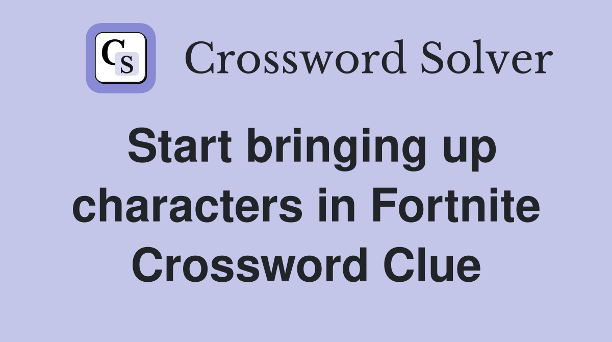 Start bringing up characters in Fortnite Crossword Clue