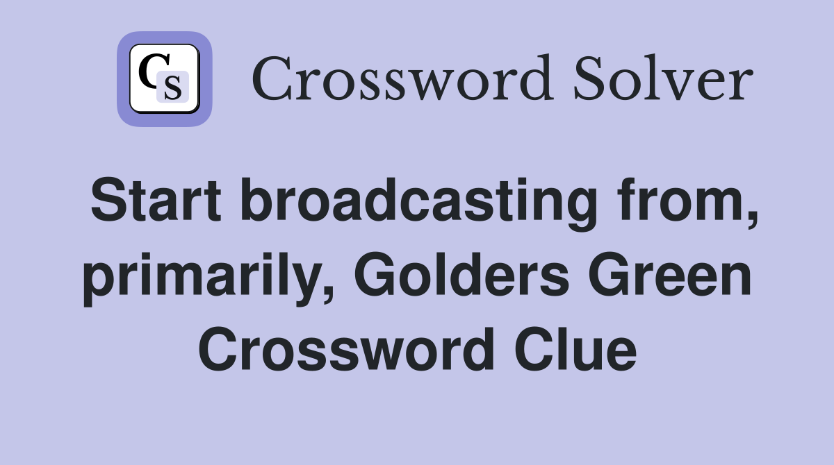 Start broadcasting from, primarily, Golders Green Crossword Clue