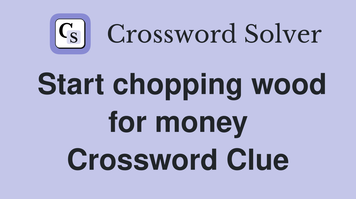 Start chopping wood for money Crossword Clue