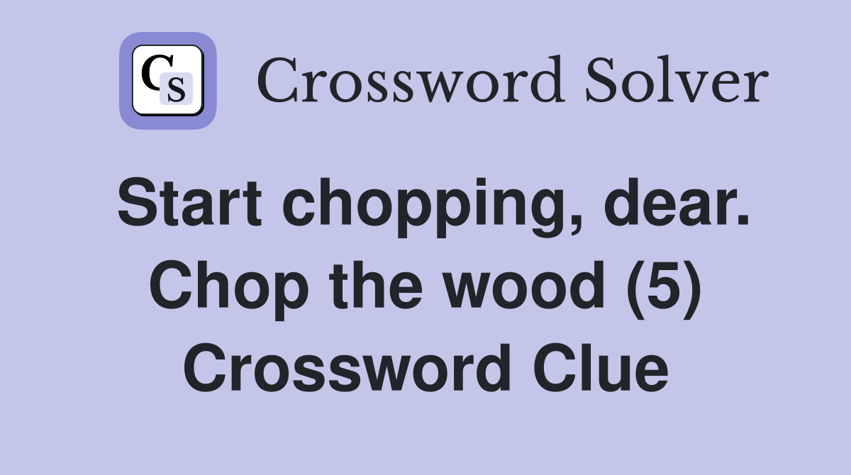 Start chopping, dear. Chop the wood (5) Crossword Clue
