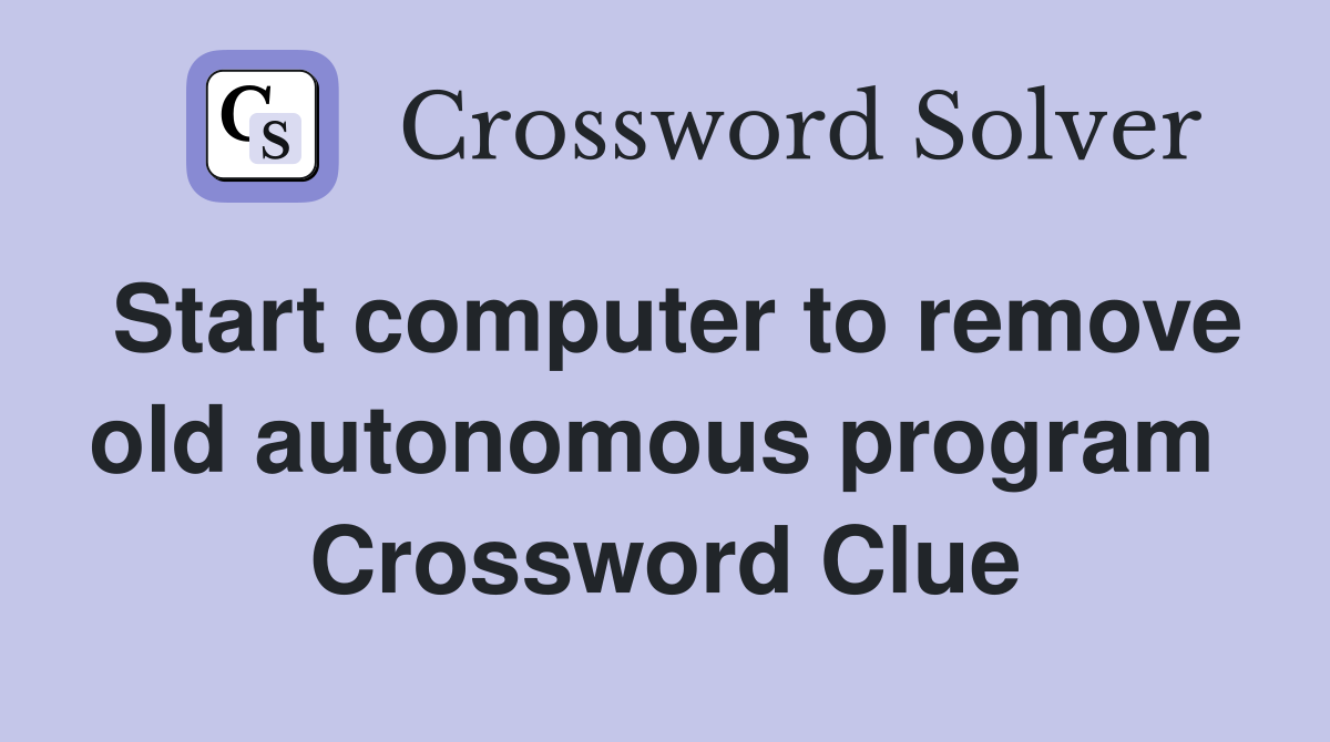 Start computer to remove old autonomous program  Crossword Clue