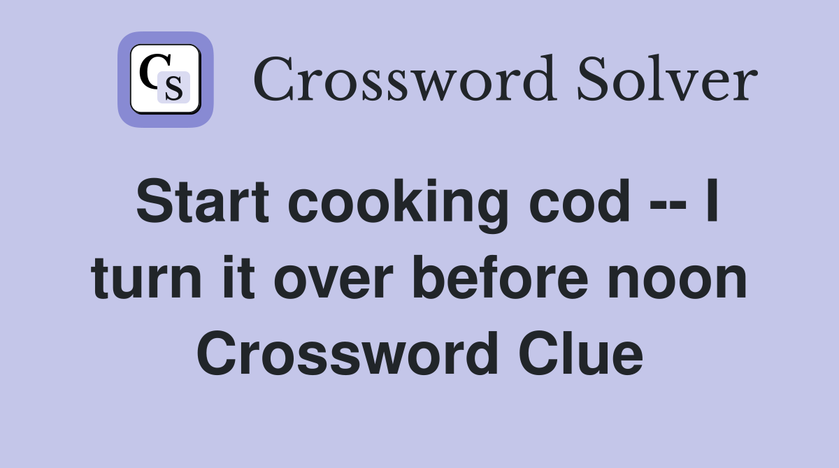 Start cooking cod -- I turn it over before noon Crossword Clue