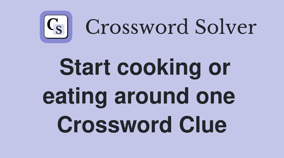 Start cooking or eating around one  Crossword Clue