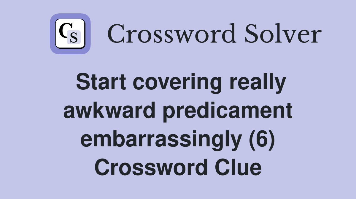 Start covering really awkward predicament embarrassingly (6) Crossword Clue